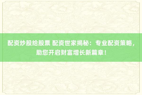 配资炒股给股票 配资世家揭秘：专业配资策略，助您开启财富增长新篇章！