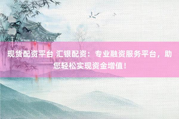 现货配资平台 汇银配资：专业融资服务平台，助您轻松实现资金增值！