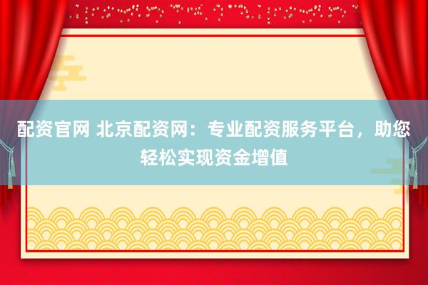 配资官网 北京配资网：专业配资服务平台，助您轻松实现资金增值