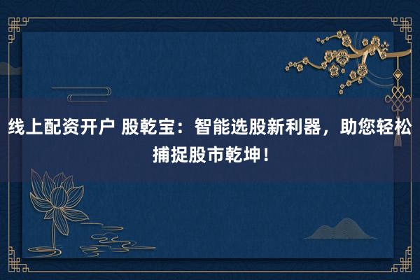 线上配资开户 股乾宝：智能选股新利器，助您轻松捕捉股市乾坤！