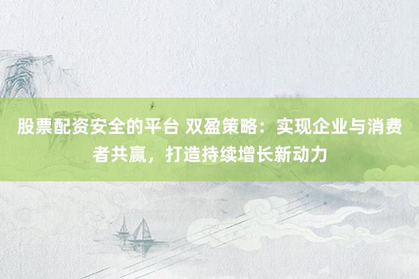 股票配资安全的平台 双盈策略：实现企业与消费者共赢，打造持续增长新动力