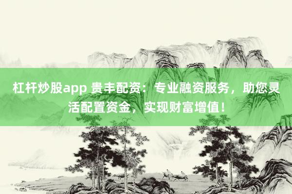 杠杆炒股app 贵丰配资：专业融资服务，助您灵活配置资金，实现财富增值！