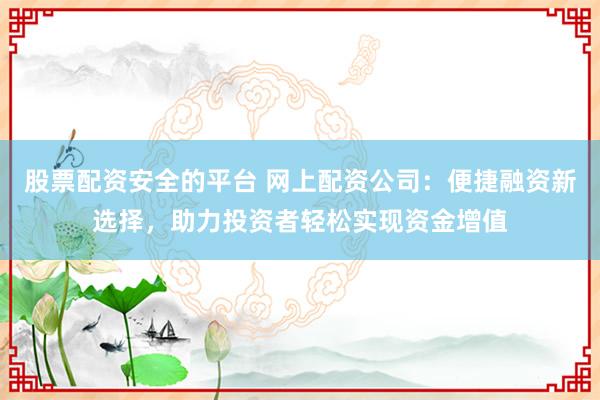 股票配资安全的平台 网上配资公司：便捷融资新选择，助力投资者轻松实现资金增值