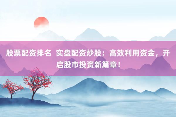 股票配资排名  实盘配资炒股：高效利用资金，开启股市投资新篇章！