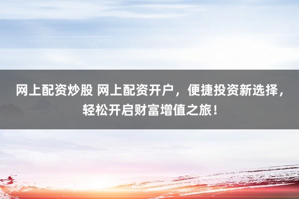 网上配资炒股 网上配资开户，便捷投资新选择，轻松开启财富增值之旅！