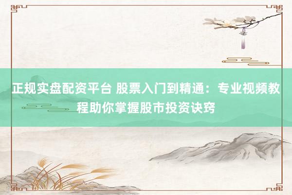 正规实盘配资平台 股票入门到精通：专业视频教程助你掌握股市投资诀窍
