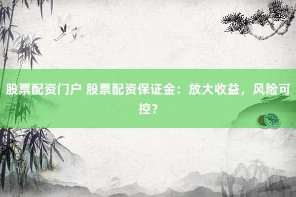 股票配资门户 股票配资保证金：放大收益，风险可控？