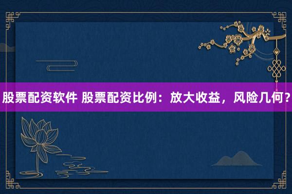 股票配资软件 股票配资比例：放大收益，风险几何？