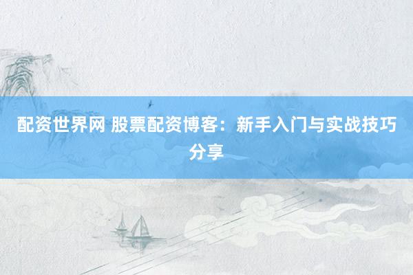配资世界网 股票配资博客：新手入门与实战技巧分享