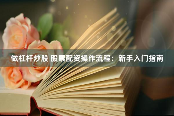 做杠杆炒股 股票配资操作流程：新手入门指南