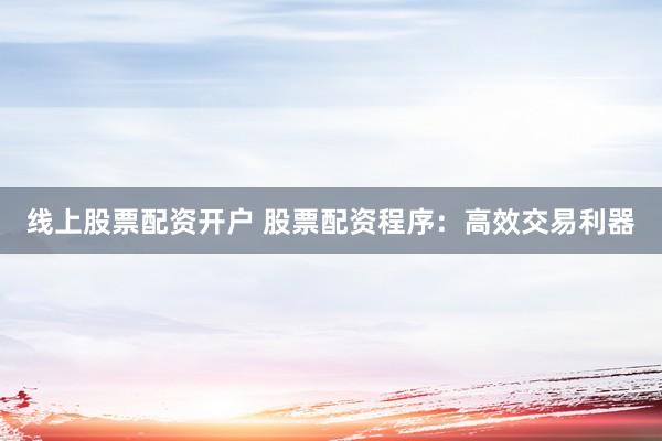 线上股票配资开户 股票配资程序：高效交易利器