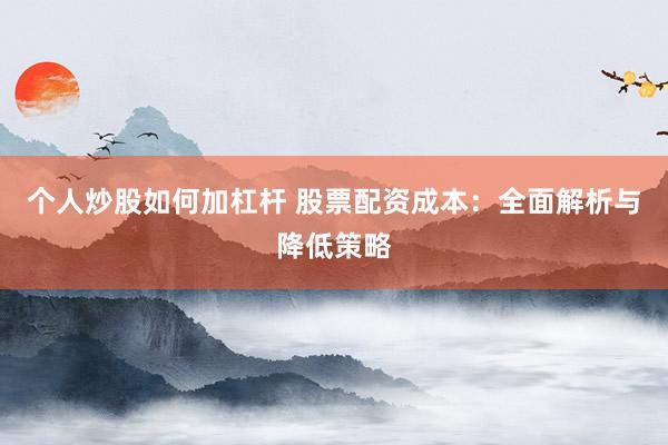 个人炒股如何加杠杆 股票配资成本：全面解析与降低策略