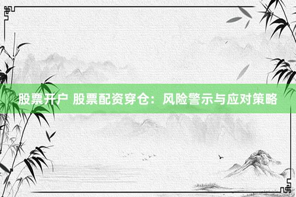 股票开户 股票配资穿仓：风险警示与应对策略