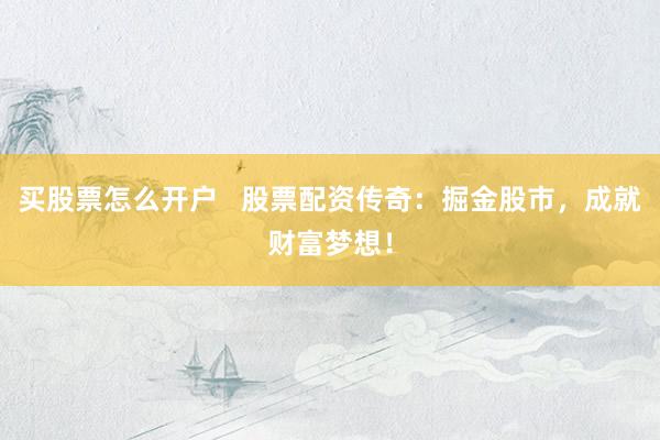 买股票怎么开户   股票配资传奇：掘金股市，成就财富梦想！