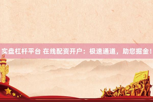 实盘杠杆平台 在线配资开户：极速通道，助您掘金！