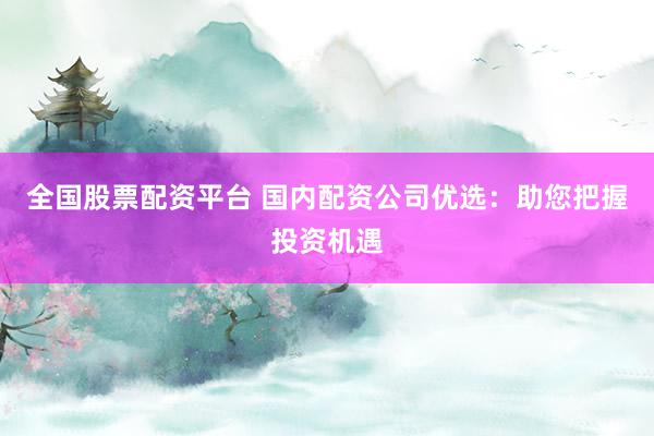 全国股票配资平台 国内配资公司优选：助您把握投资机遇