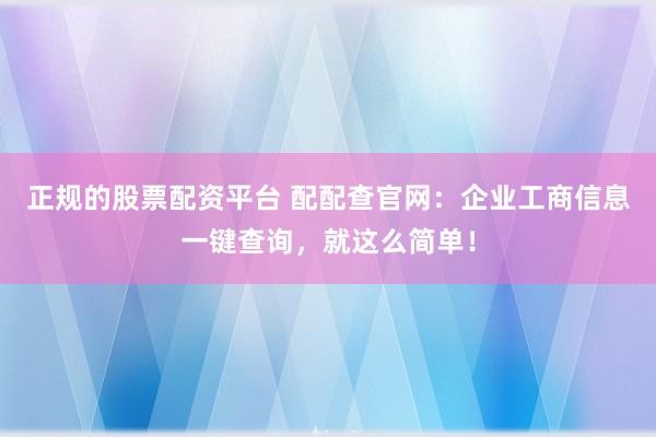 正规的股票配资平台 配配查官网：企业工商信息一键查询，就这么简单！
