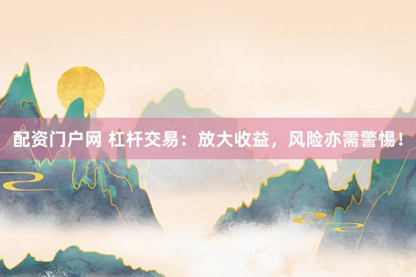 配资门户网 杠杆交易：放大收益，风险亦需警惕！