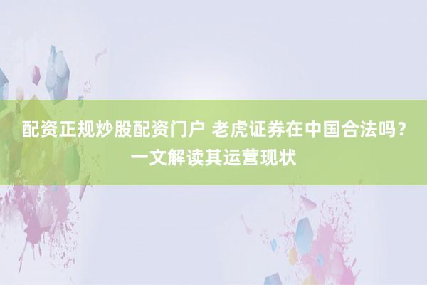 配资正规炒股配资门户 老虎证券在中国合法吗？一文解读其运营现状