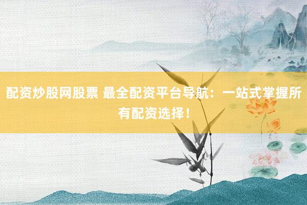配资炒股网股票 最全配资平台导航：一站式掌握所有配资选择！