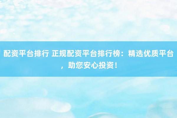 配资平台排行 正规配资平台排行榜：精选优质平台，助您安心投资！