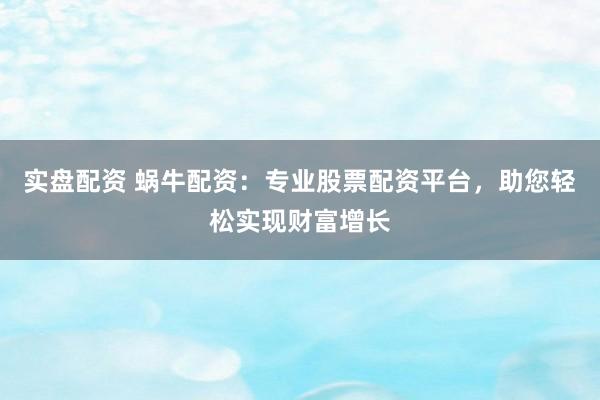 实盘配资 蜗牛配资：专业股票配资平台，助您轻松实现财富增长