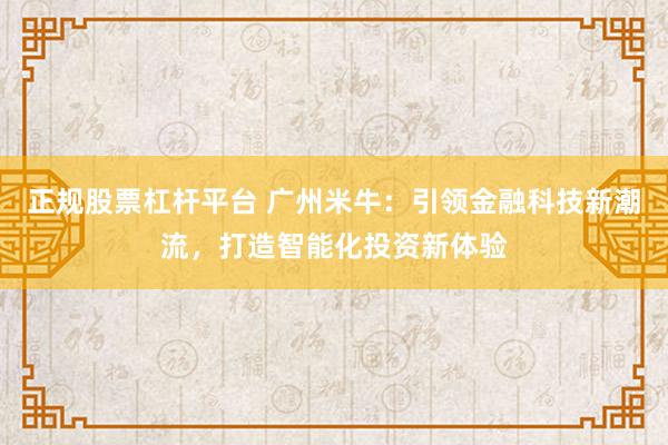 正规股票杠杆平台 广州米牛：引领金融科技新潮流，打造智能化投资新体验