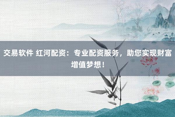交易软件 红河配资：专业配资服务，助您实现财富增值梦想！