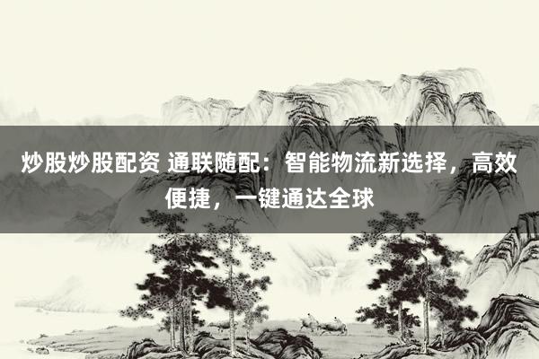 炒股炒股配资 通联随配：智能物流新选择，高效便捷，一键通达全球