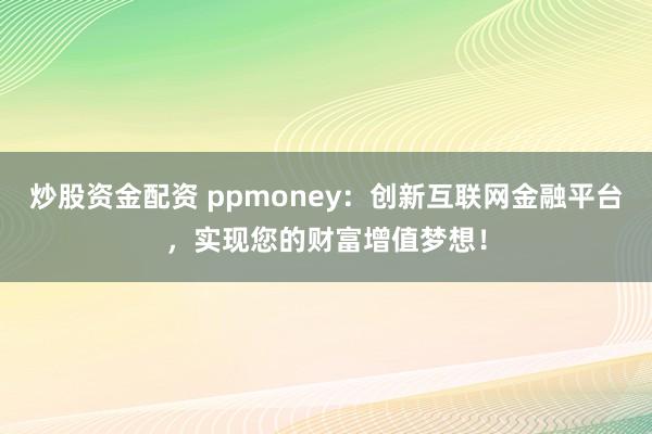 炒股资金配资 ppmoney：创新互联网金融平台，实现您的财富增值梦想！