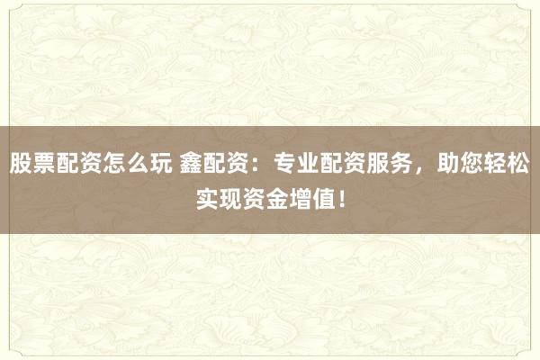 股票配资怎么玩 鑫配资：专业配资服务，助您轻松实现资金增值！