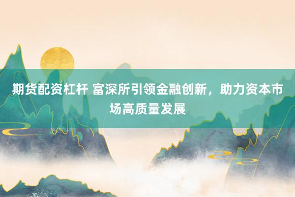 期货配资杠杆 富深所引领金融创新，助力资本市场高质量发展