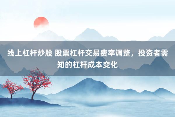线上杠杆炒股 股票杠杆交易费率调整，投资者需知的杠杆成本变化