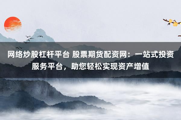 网络炒股杠杆平台 股票期货配资网：一站式投资服务平台，助您轻松实现资产增值