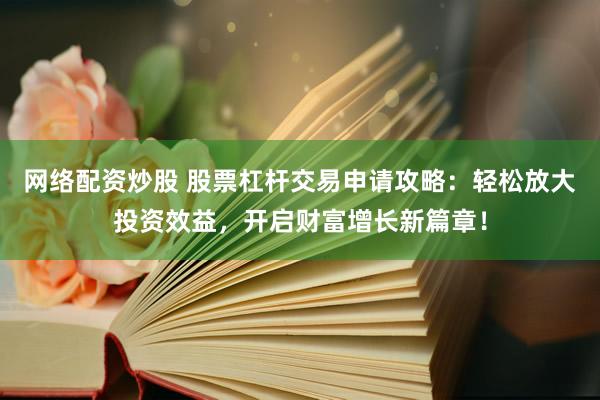 网络配资炒股 股票杠杆交易申请攻略：轻松放大投资效益，开启财富增长新篇章！
