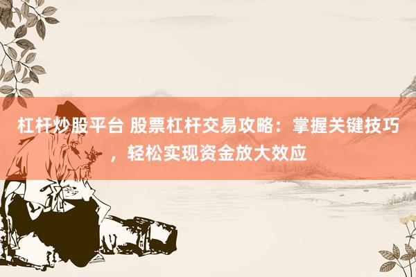 杠杆炒股平台 股票杠杆交易攻略：掌握关键技巧，轻松实现资金放大效应