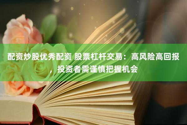 配资炒股优秀配资 股票杠杆交易：高风险高回报，投资者需谨慎把握机会