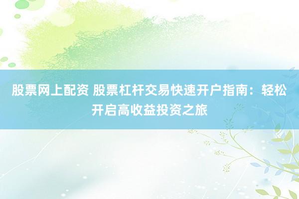 股票网上配资 股票杠杆交易快速开户指南：轻松开启高收益投资之旅