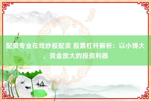 配资专业在线炒股配资 股票杠杆解析：以小博大，资金放大的投资利器