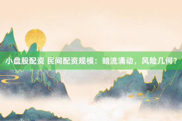 小盘股配资 民间配资规模：暗流涌动，风险几何？