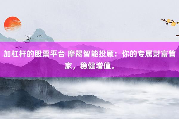 加杠杆的股票平台 摩羯智能投顾：你的专属财富管家，稳健增值。