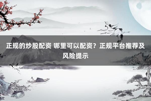 正规的炒股配资 哪里可以配资？正规平台推荐及风险提示