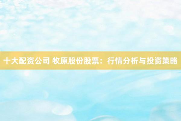 十大配资公司 牧原股份股票：行情分析与投资策略