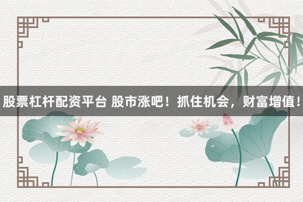 股票杠杆配资平台 股市涨吧！抓住机会，财富增值！