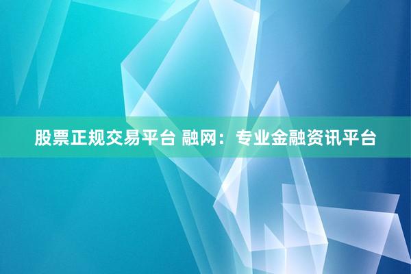 股票正规交易平台 融网：专业金融资讯平台