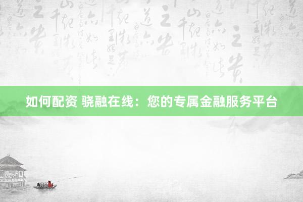 如何配资 骁融在线：您的专属金融服务平台