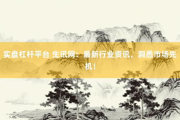 实盘杠杆平台 生讯网：最新行业资讯，洞悉市场先机！