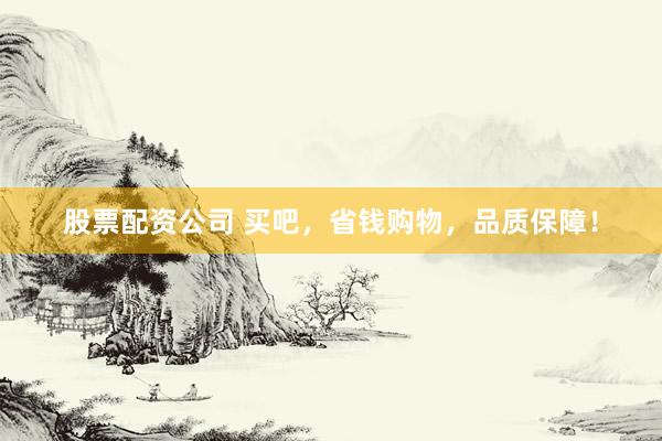 股票配资公司 买吧，省钱购物，品质保障！