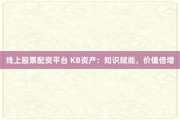 线上股票配资平台 KB资产：知识赋能，价值倍增