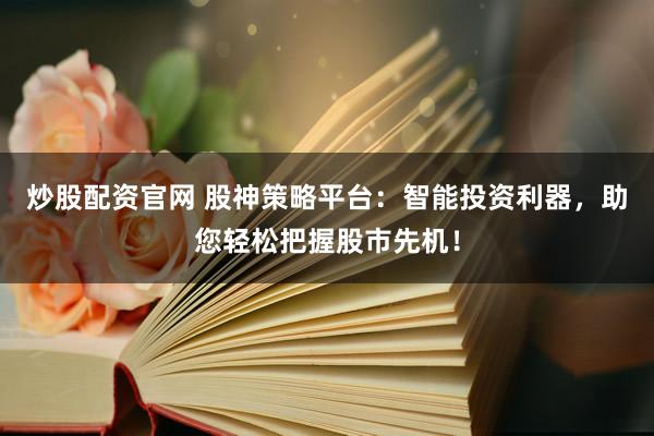 炒股配资官网 股神策略平台：智能投资利器，助您轻松把握股市先机！